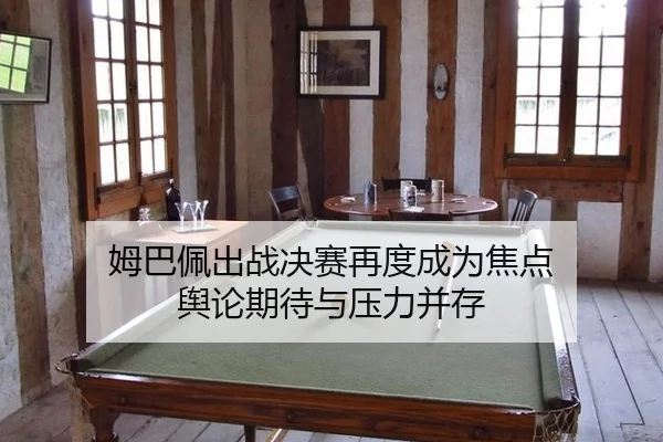 姆巴佩出战决赛再度成为焦点 舆论期待与压力并存
